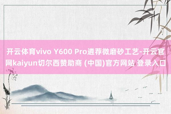 开云体育vivo Y600 Pro遴荐微磨砂工艺-开云官网kaiyun切尔西赞助商 (中国)官方网站 登录入口