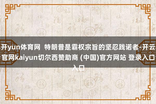 开yun体育网  特朗普是霸权宗旨的坚忍践诺者-开云官网kaiyun切尔西赞助商 (中国)官方网站 登录入口