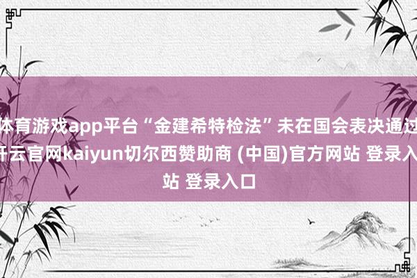 体育游戏app平台“金建希特检法”未在国会表决通过-开云官网kaiyun切尔西赞助商 (中国)官方网站 登录入口
