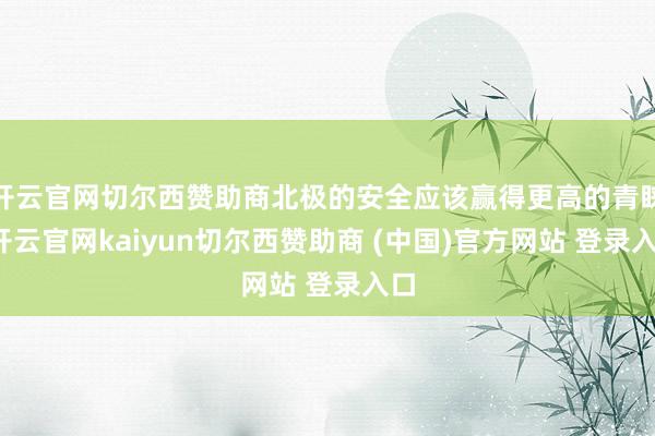 开云官网切尔西赞助商北极的安全应该赢得更高的青睐-开云官网kaiyun切尔西赞助商 (中国)官方网站 登录入口