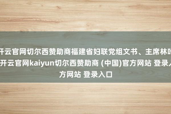 开云官网切尔西赞助商福建省妇联党组文书、主席林叶萍-开云官网kaiyun切尔西赞助商 (中国)官方网站 登录入口