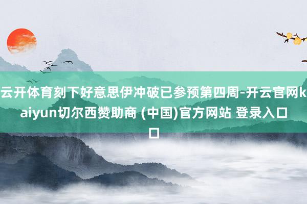 云开体育刻下好意思伊冲破已参预第四周-开云官网kaiyun切尔西赞助商 (中国)官方网站 登录入口
