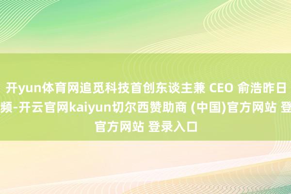 开yun体育网追觅科技首创东谈主兼 CEO 俞浩昨日晒出视频-开云官网kaiyun切尔西赞助商 (中国)官方网站 登录入口
