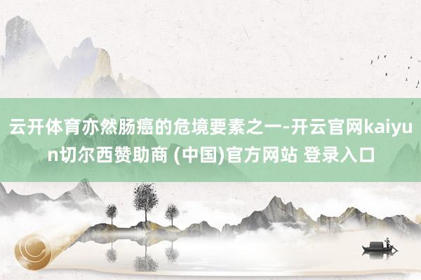 云开体育亦然肠癌的危境要素之一-开云官网kaiyun切尔西赞助商 (中国)官方网站 登录入口