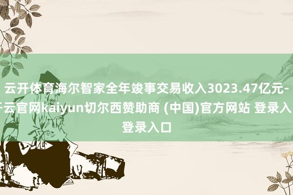 云开体育海尔智家全年竣事交易收入3023.47亿元-开云官网kaiyun切尔西赞助商 (中国)官方网站 登录入口