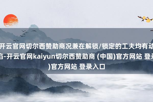 开云官网切尔西赞助商况兼在解锁/锁定的工夫均有动画露馅-开云官网kaiyun切尔西赞助商 (中国)官方网站 登录入口
