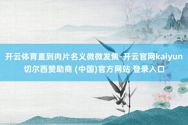 开云体育直到肉片名义微微发焦-开云官网kaiyun切尔西赞助商 (中国)官方网站 登录入口