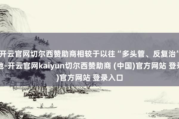 开云官网切尔西赞助商相较于以往“多头管、反复治”的步地-开云官网kaiyun切尔西赞助商 (中国)官方网站 登录入口