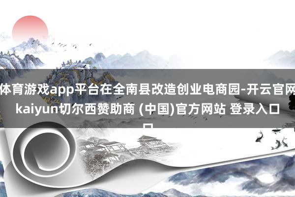 体育游戏app平台在全南县改造创业电商园-开云官网kaiyun切尔西赞助商 (中国)官方网站 登录入口