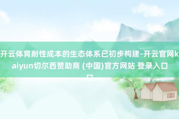 开云体育耐性成本的生态体系已初步构建-开云官网kaiyun切尔西赞助商 (中国)官方网站 登录入口
