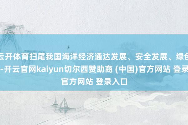 云开体育扫尾我国海洋经济通达发展、安全发展、绿色发展-开云官网kaiyun切尔西赞助商 (中国)官方网站 登录入口
