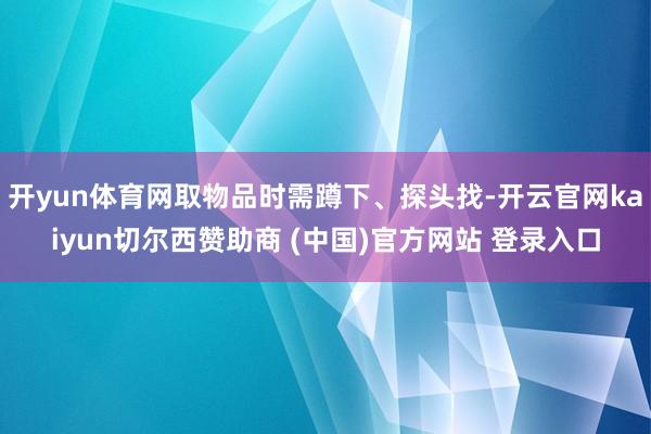 开yun体育网取物品时需蹲下、探头找-开云官网kaiyun切尔西赞助商 (中国)官方网站 登录入口
