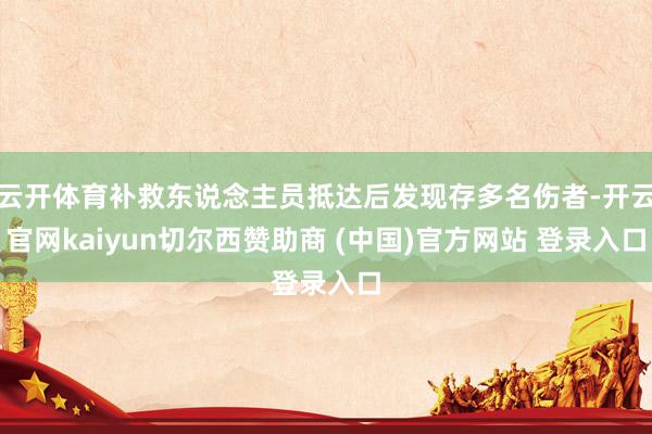云开体育补救东说念主员抵达后发现存多名伤者-开云官网kaiyun切尔西赞助商 (中国)官方网站 登录入口