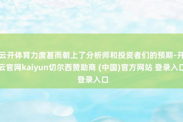 云开体育力度甚而朝上了分析师和投资者们的预期-开云官网kaiyun切尔西赞助商 (中国)官方网站 登录入口