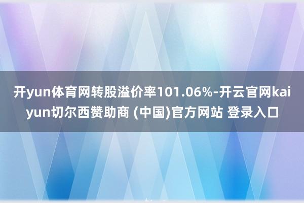 开yun体育网转股溢价率101.06%-开云官网kaiyun切尔西赞助商 (中国)官方网站 登录入口