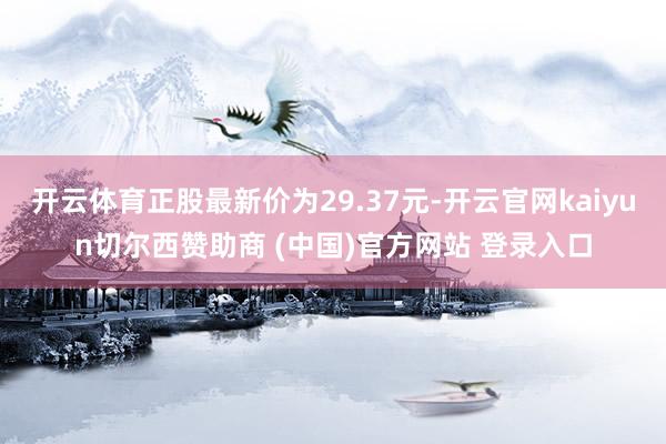 开云体育正股最新价为29.37元-开云官网kaiyun切尔西赞助商 (中国)官方网站 登录入口