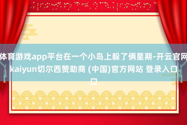体育游戏app平台在一个小岛上躲了俩星期-开云官网kaiyun切尔西赞助商 (中国)官方网站 登录入口