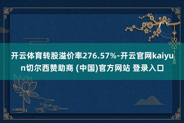 开云体育转股溢价率276.57%-开云官网kaiyun切尔西赞助商 (中国)官方网站 登录入口