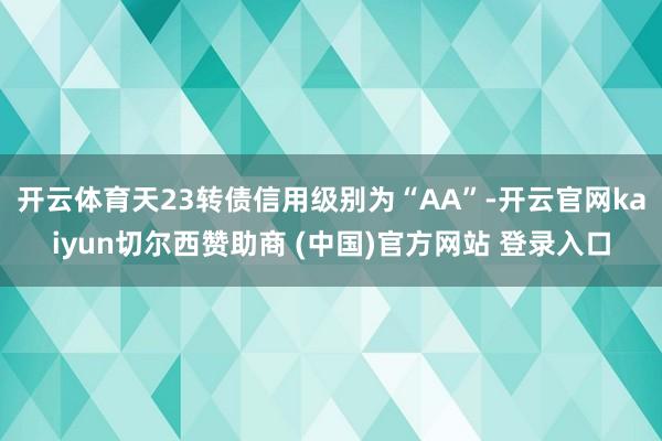 开云体育天23转债信用级别为“AA”-开云官网kaiyun切尔西赞助商 (中国)官方网站 登录入口