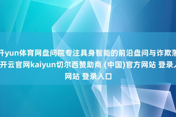 开yun体育网盘问院专注具身智能的前沿盘问与诈欺落地-开云官网kaiyun切尔西赞助商 (中国)官方网站 登录入口