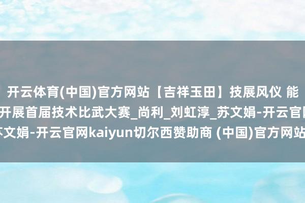 开云体育(中国)官方网站【吉祥玉田】技展风仪 能创改日：玉田中裕燃气开展首届技术比武大赛_尚利_刘虹淳_苏文娟-开云官网kaiyun切尔西赞助商 (中国)官方网站 登录入口