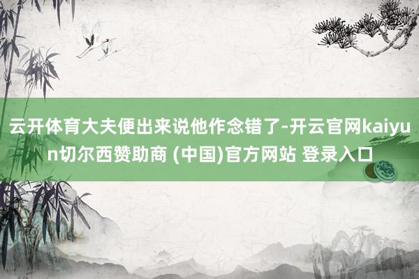 云开体育大夫便出来说他作念错了-开云官网kaiyun切尔西赞助商 (中国)官方网站 登录入口