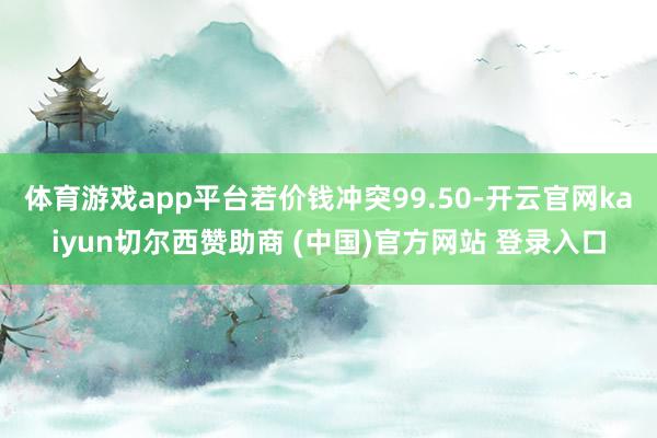 体育游戏app平台若价钱冲突99.50-开云官网kaiyun切尔西赞助商 (中国)官方网站 登录入口