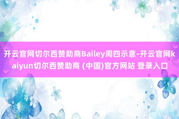 开云官网切尔西赞助商Bailey周四示意-开云官网kaiyun切尔西赞助商 (中国)官方网站 登录入口