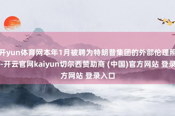 开yun体育网本年1月被聘为特朗普集团的外部伦理照看人-开云官网kaiyun切尔西赞助商 (中国)官方网站 登录入口