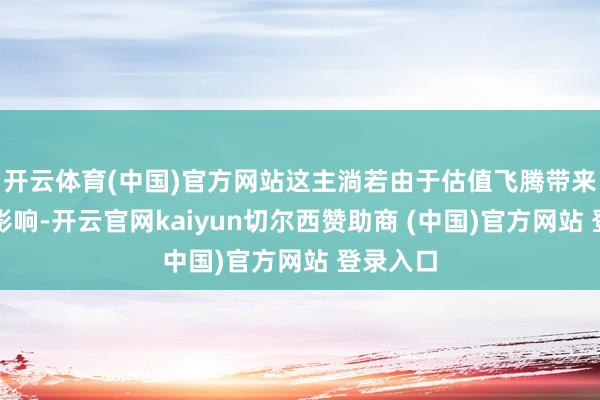 开云体育(中国)官方网站这主淌若由于估值飞腾带来的积极影响-开云官网kaiyun切尔西赞助商 (中国)官方网站 登录入口