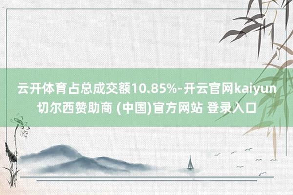云开体育占总成交额10.85%-开云官网kaiyun切尔西赞助商 (中国)官方网站 登录入口