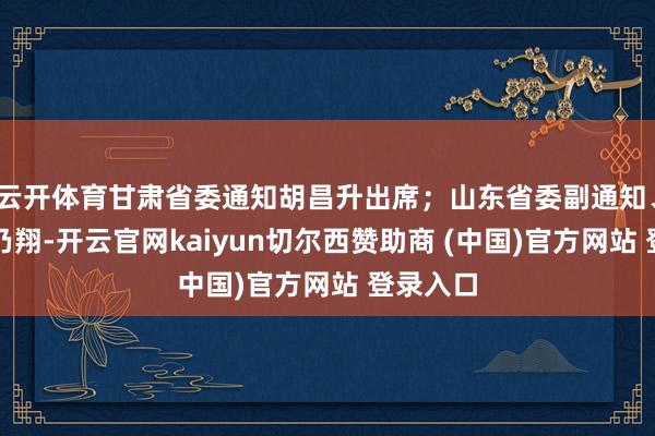 云开体育甘肃省委通知胡昌升出席；山东省委副通知、省长周乃翔-开云官网kaiyun切尔西赞助商 (中国)官方网站 登录入口