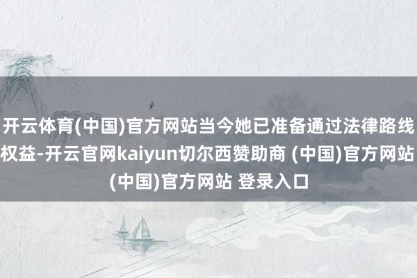 开云体育(中国)官方网站当今她已准备通过法律路线调节自己权益-开云官网kaiyun切尔西赞助商 (中国)官方网站 登录入口
