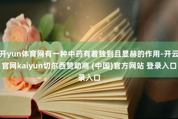 开yun体育网有一种中药有着独到且显赫的作用-开云官网kaiyun切尔西赞助商 (中国)官方网站 登录入口