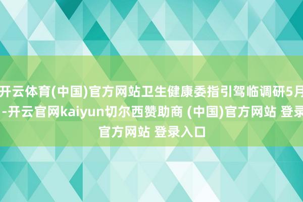 开云体育(中国)官方网站卫生健康委指引驾临调研5月13日-开云官网kaiyun切尔西赞助商 (中国)官方网站 登录入口