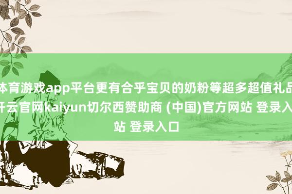 体育游戏app平台更有合乎宝贝的奶粉等超多超值礼品-开云官网kaiyun切尔西赞助商 (中国)官方网站 登录入口