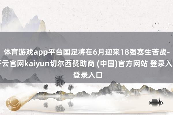 体育游戏app平台国足将在6月迎来18强赛生苦战-开云官网kaiyun切尔西赞助商 (中国)官方网站 登录入口