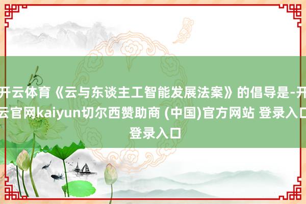 开云体育《云与东谈主工智能发展法案》的倡导是-开云官网kaiyun切尔西赞助商 (中国)官方网站 登录入口