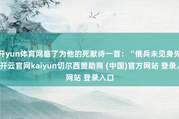 开yun体育网临了为他的死献诗一首：“俄兵未见身先死-开云官网kaiyun切尔西赞助商 (中国)官方网站 登录入口