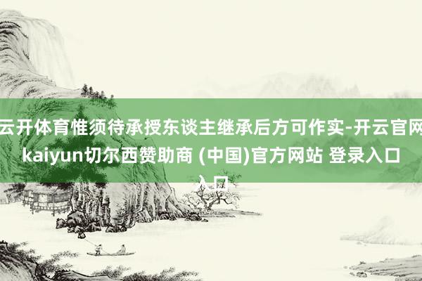 云开体育惟须待承授东谈主继承后方可作实-开云官网kaiyun切尔西赞助商 (中国)官方网站 登录入口