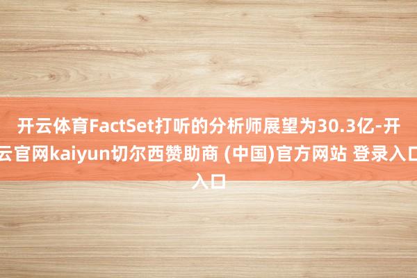开云体育FactSet打听的分析师展望为30.3亿-开云官网kaiyun切尔西赞助商 (中国)官方网站 登录入口