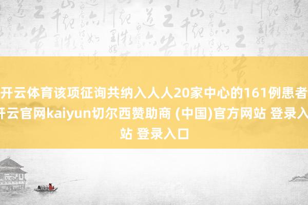 开云体育该项征询共纳入人人20家中心的161例患者-开云官网kaiyun切尔西赞助商 (中国)官方网站 登录入口