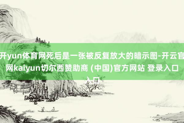 开yun体育网死后是一张被反复放大的暗示图-开云官网kaiyun切尔西赞助商 (中国)官方网站 登录入口