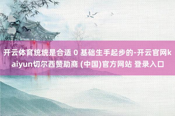 开云体育统统是合适 0 基础生手起步的-开云官网kaiyun切尔西赞助商 (中国)官方网站 登录入口