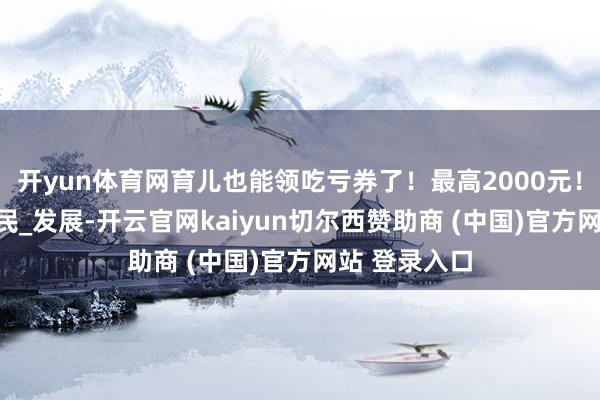 开yun体育网育儿也能领吃亏券了！最高2000元！_广东省_惠民_发展-开云官网kaiyun切尔西赞助商 (中国)官方网站 登录入口