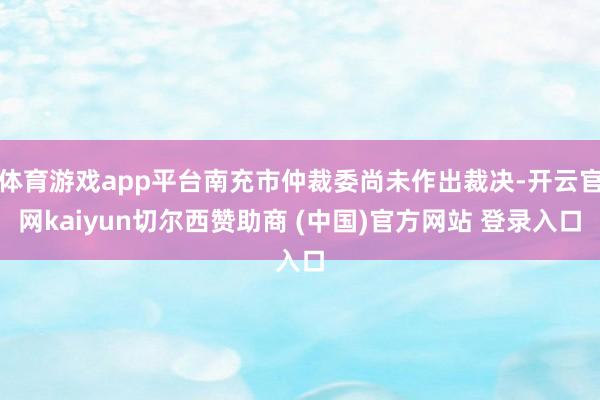 体育游戏app平台南充市仲裁委尚未作出裁决-开云官网kaiyun切尔西赞助商 (中国)官方网站 登录入口