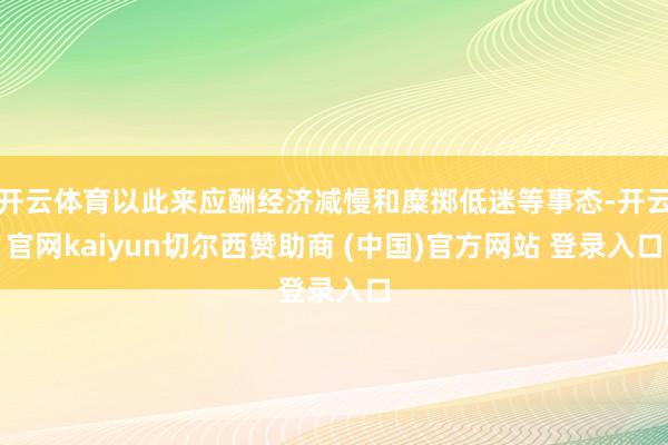 开云体育以此来应酬经济减慢和糜掷低迷等事态-开云官网kaiyun切尔西赞助商 (中国)官方网站 登录入口