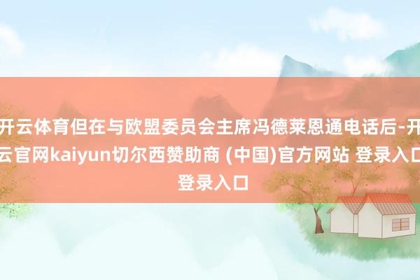 开云体育但在与欧盟委员会主席冯德莱恩通电话后-开云官网kaiyun切尔西赞助商 (中国)官方网站 登录入口