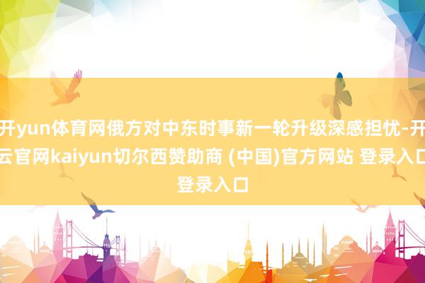 开yun体育网俄方对中东时事新一轮升级深感担忧-开云官网kaiyun切尔西赞助商 (中国)官方网站 登录入口