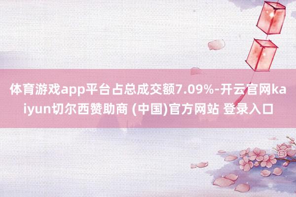 体育游戏app平台占总成交额7.09%-开云官网kaiyun切尔西赞助商 (中国)官方网站 登录入口